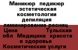 Маникюр, педикюр, эстетическая косметологии, депиляция, ламинирование ресниц › Цена ­ 500-1000 - Тульская обл. Медицина, красота и здоровье » Косметические услуги   